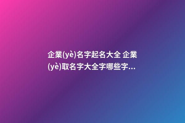 企業(yè)名字起名大全 企業(yè)取名字大全字哪些字比較好-第1張-公司起名-玄機派